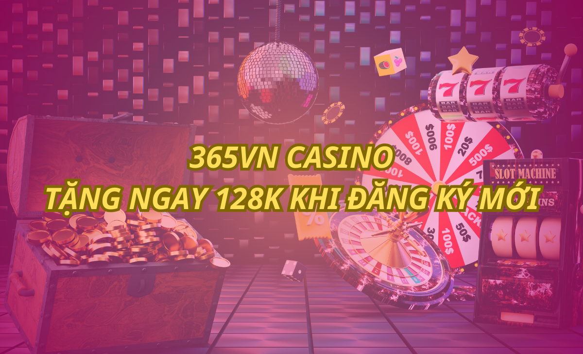 365VN Casino đổi thưởng uy tín _ Tặng ngay 128k khi đăng ký mới