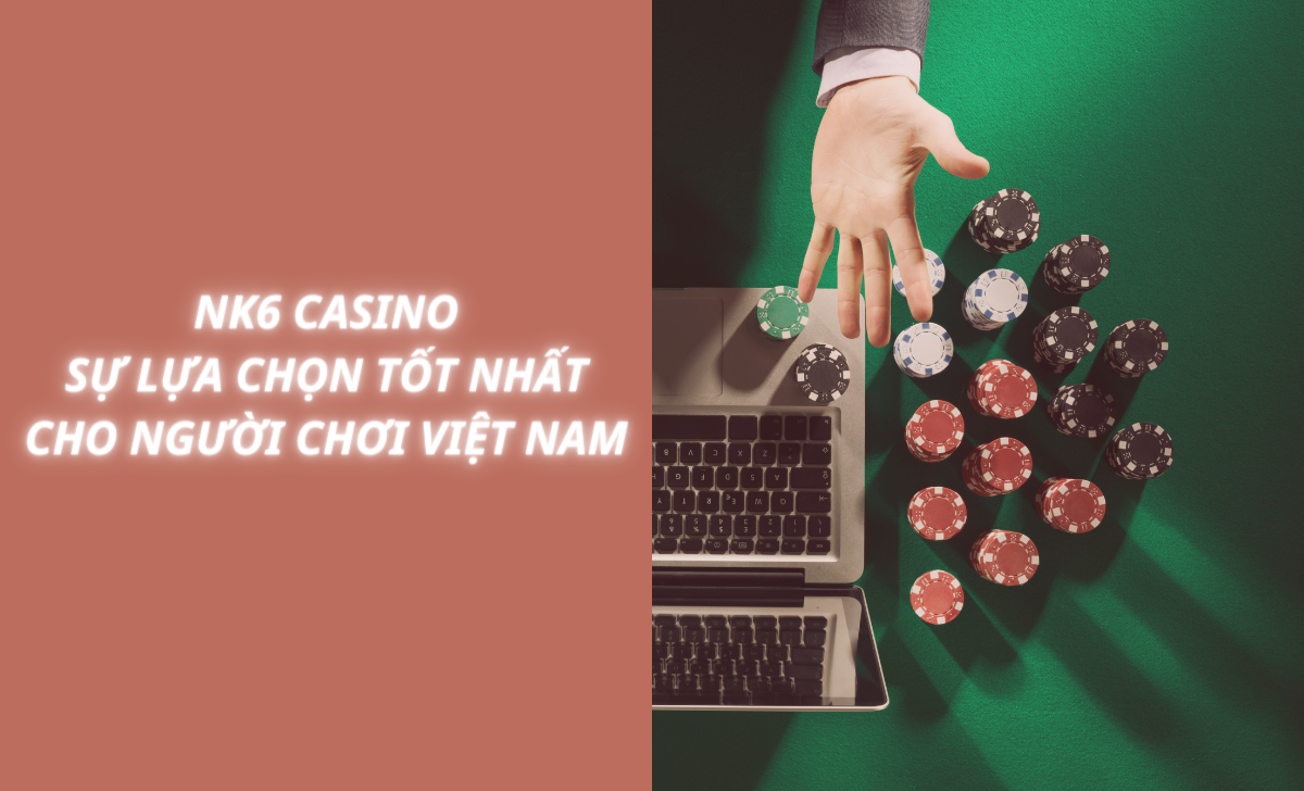 Nk6 casino - Sự lựa chọn tốt nhất cho người chơi Việt Nam